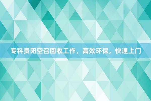 专科贵阳空召回收工作，高效环保，快速上门