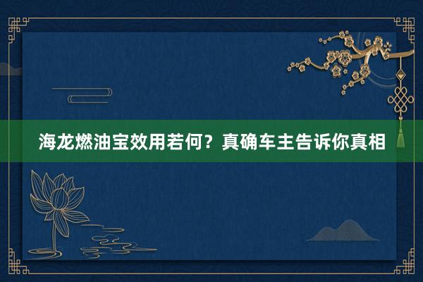 海龙燃油宝效用若何？真确车主告诉你真相