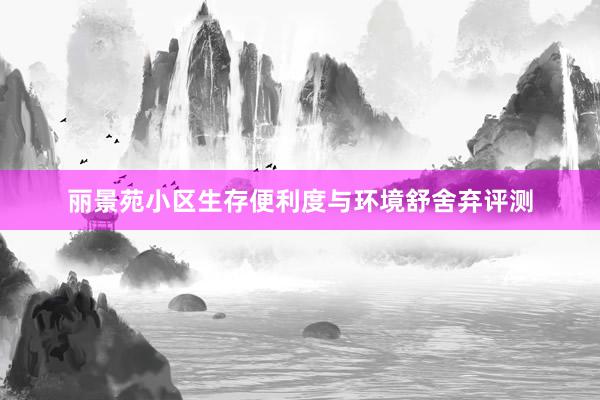 丽景苑小区生存便利度与环境舒舍弃评测